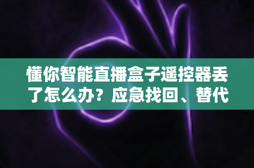 懂你智能直播盒子遥控器丢了怎么办？应急找回、替代操控与重新购买全攻略