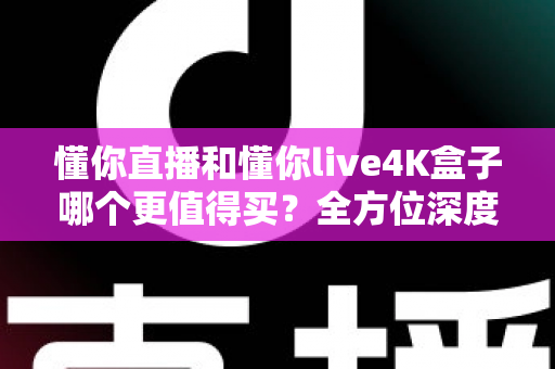 懂你直播和懂你live4K盒子哪个更值得买?全方位深度对比帮你找到最适合的观影方案 懂你直播和懂你live4K盒子哪个更值得买?全方位深度对比帮你找到最适合的观影方案