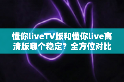 懂你liveTV版和懂你live高清版哪个稳定?全方位对比测评帮你选出最佳版本 懂你liveTV版和懂你live高清版哪个稳定?全方位对比测评帮你选出最佳版本