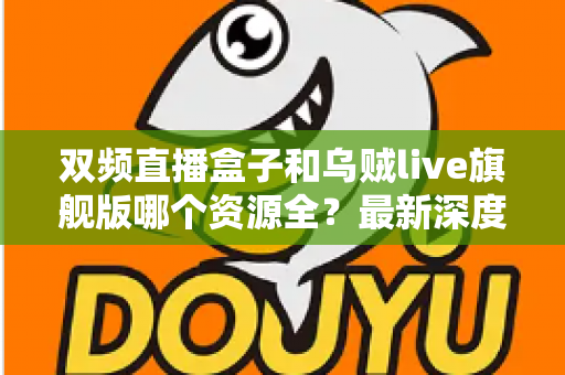 双频直播盒子和乌贼live旗舰版哪个资源全?最新深度对比测评与选购避坑指南 双频直播盒子和乌贼live旗舰版哪个资源全?最新深度对比测评与选购避坑指南