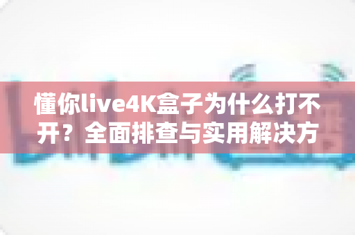 懂你live4K盒子为什么打不开?全面排查与实用解决方案,快速恢复高清观影体验 懂你live4K盒子为什么打不开?全面排查与实用解决方案,快速恢复高清观影体验