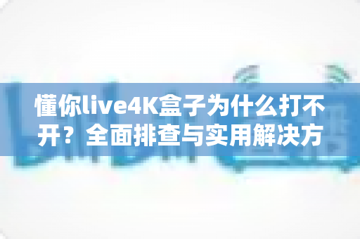 懂你live4K盒子为什么打不开?全面排查与实用解决方案,快速恢复高清观影体验 懂你live4K盒子为什么打不开?全面排查与实用解决方案,快速恢复高清观影体验