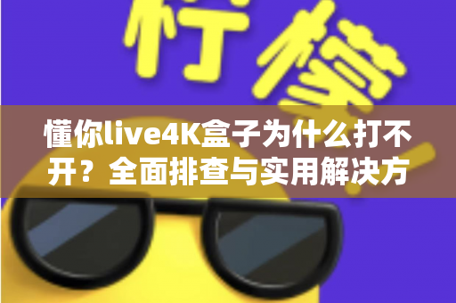 懂你live4K盒子为什么打不开?全面排查与实用解决方案,快速恢复高清观影体验 懂你live4K盒子为什么打不开?全面排查与实用解决方案,快速恢复高清观影体验