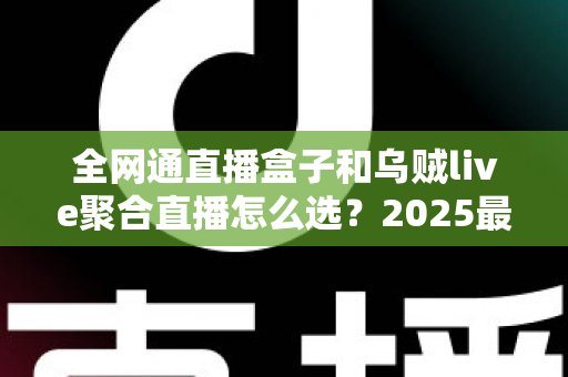 全网通直播盒子和乌贼live聚合直播怎么选?2025最新选购指南帮你轻松决策 全网通直播盒子和乌贼live聚合直播怎么选?2025最新选购指南帮你轻松决策