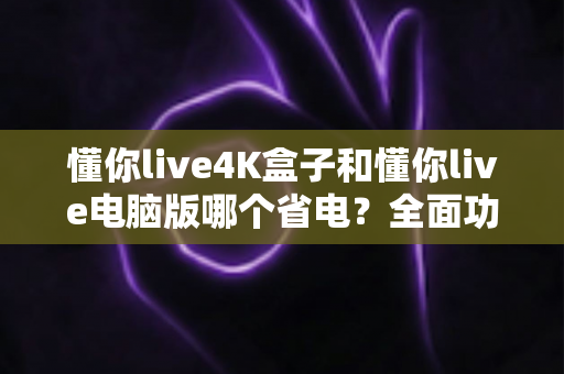 懂你live4K盒子和懂你live电脑版哪个省电？全面功耗对比与实用省电指南
