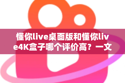 懂你live桌面版和懂你live4K盒子哪个评价高？一文看懂口碑差异与选购指南
