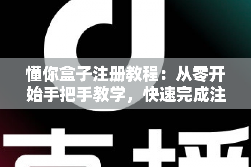 懂你盒子注册教程：从零开始手把手教学，快速完成注册轻松上手