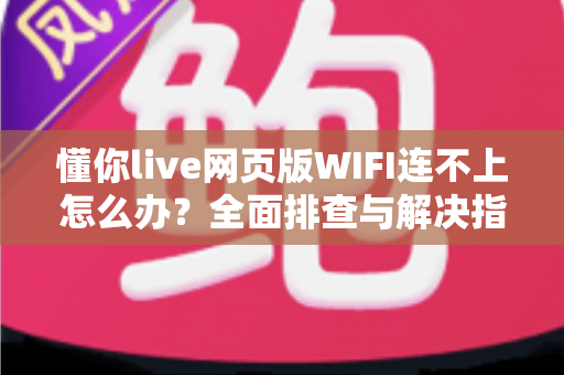 懂你live网页版WIFI连不上怎么办？全面排查与解决指南帮你快速恢复观看