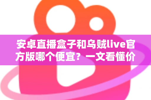 安卓直播盒子和乌贼live官方版哪个便宜?一文看懂价格差异与选购全攻略 安卓直播盒子和乌贼live官方版哪个便宜?一文看懂价格差异与选购全攻略