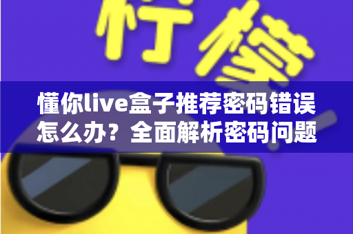 懂你live盒子推荐密码错误怎么办?全面解析密码问题解决指南——快速恢复您的观看体验 懂你live盒子推荐密码错误怎么办?全面解析密码问题解决指南——快速恢复您的观看体验
