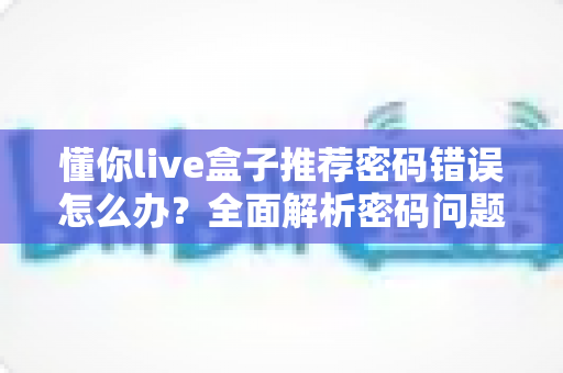 懂你live盒子推荐密码错误怎么办?全面解析密码问题解决指南——快速恢复您的观看体验 懂你live盒子推荐密码错误怎么办?全面解析密码问题解决指南——快速恢复您的观看体验
