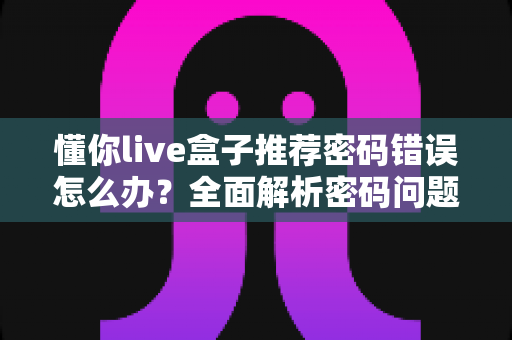 懂你live盒子推荐密码错误怎么办?全面解析密码问题解决指南——快速恢复您的观看体验 懂你live盒子推荐密码错误怎么办?全面解析密码问题解决指南——快速恢复您的观看体验