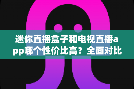 迷你直播盒子和电视直播app哪个性价比高?全面对比帮你选出最优方案 迷你直播盒子和电视直播app哪个性价比高?全面对比帮你选出最优方案