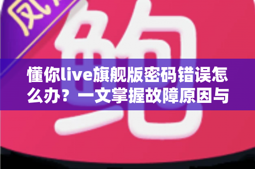 懂你live旗舰版密码错误怎么办？一文掌握故障原因与快速解决全攻略