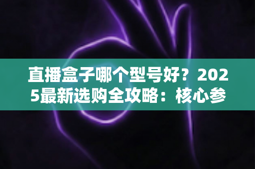 直播盒子哪个型号好?2025最新选购全攻略:核心参数、场景匹配与避坑技巧一网打尽 直播盒子哪个型号好?2025最新选购全攻略:核心参数、场景匹配与避坑技巧一网打尽
