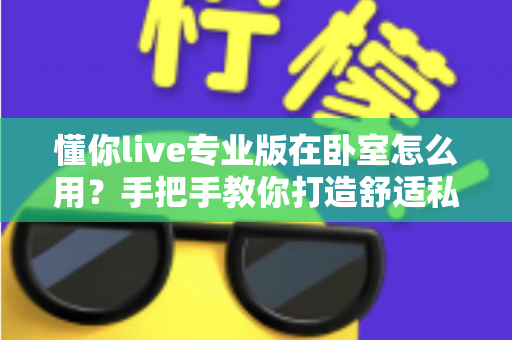 懂你live专业版在卧室怎么用？手把手教你打造舒适私享的睡前娱乐新体验