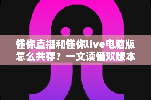 懂你直播和懂你live电脑版怎么共存?一文读懂双版本安装与运行全攻略 懂你直播和懂你live电脑版怎么共存?一文读懂双版本安装与运行全攻略