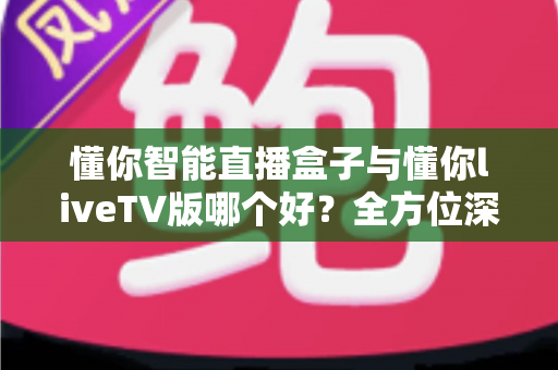 懂你智能直播盒子与懂你liveTV版哪个好?全方位深度对比评测,帮你找到最适合的观影方案 懂你智能直播盒子与懂你liveTV版哪个好?全方位深度对比评测,帮你找到最适合的观影方案