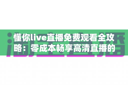 懂你live直播免费观看全攻略:零成本畅享高清直播的官方途径与实用技巧 懂你live直播免费观看全攻略:零成本畅享高清直播的官方途径与实用技巧