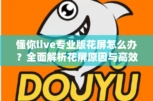 懂你live专业版花屏怎么办?全面解析花屏原因与高效解决方法,让直播画面恢复清晰流畅 懂你live专业版花屏怎么办?全面解析花屏原因与高效解决方法,让直播画面恢复清晰流畅