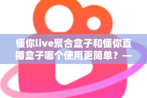 懂你live聚合盒子和懂你直播盒子哪个使用更简单?——新手也能秒上手的深度对比指南 懂你live聚合盒子和懂你直播盒子哪个使用更简单?——新手也能秒上手的深度对比指南