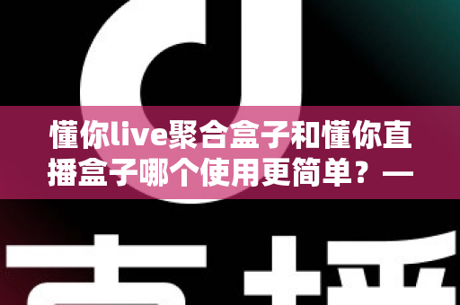 懂你live聚合盒子和懂你直播盒子哪个使用更简单?——新手也能秒上手的深度对比指南 懂你live聚合盒子和懂你直播盒子哪个使用更简单?——新手也能秒上手的深度对比指南
