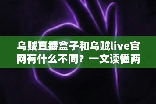 乌贼直播盒子和乌贼live官网有什么不同?一文读懂两者核心区别与正确用法 乌贼直播盒子和乌贼live官网有什么不同?一文读懂两者核心区别与正确用法