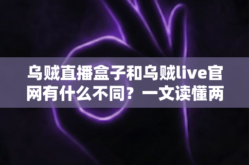 乌贼直播盒子和乌贼live官网有什么不同?一文读懂两者核心区别与正确用法 乌贼直播盒子和乌贼live官网有什么不同?一文读懂两者核心区别与正确用法