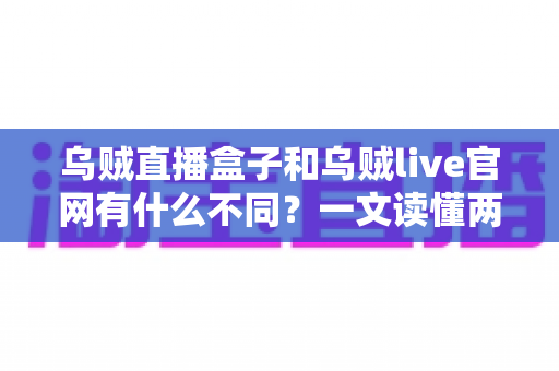 乌贼直播盒子和乌贼live官网有什么不同？一文读懂两者核心区别与正确用法