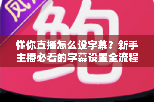 懂你直播怎么设字幕?新手主播必看的字幕设置全流程攻略与实用技巧详解 懂你直播怎么设字幕?新手主播必看的字幕设置全流程攻略与实用技巧详解