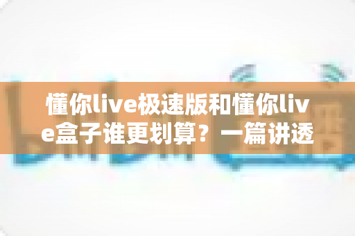 懂你live极速版和懂你live盒子谁更划算?一篇讲透性价比的实用选购指南 懂你live极速版和懂你live盒子谁更划算?一篇讲透性价比的实用选购指南