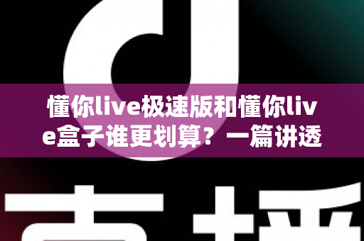 懂你live极速版和懂你live盒子谁更划算?一篇讲透性价比的实用选购指南 懂你live极速版和懂你live盒子谁更划算?一篇讲透性价比的实用选购指南