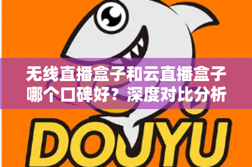 无线直播盒子和云直播盒子哪个口碑好？深度对比分析与选购全攻略