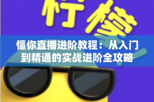懂你直播进阶教程:从入门到精通的实战进阶全攻略 懂你直播进阶教程:从入门到精通的实战进阶全攻略