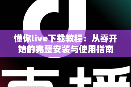 懂你live下载教程：从零开始的完整安装与使用指南