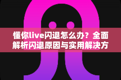 懂你live闪退怎么办？全面解析闪退原因与实用解决方法指南
