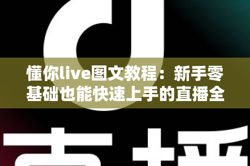 懂你live图文教程：新手零基础也能快速上手的直播全流程实战指南