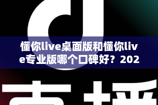 懂你live桌面版和懂你live专业版哪个口碑好?2025年最全对比评测指南帮你选对版本 懂你live桌面版和懂你live专业版哪个口碑好?2025年最全对比评测指南帮你选对版本