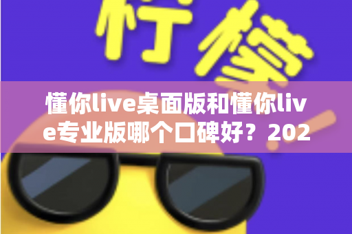 懂你live桌面版和懂你live专业版哪个口碑好?2025年最全对比评测指南帮你选对版本 懂你live桌面版和懂你live专业版哪个口碑好?2025年最全对比评测指南帮你选对版本