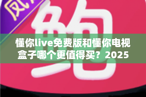 懂你live免费版和懂你电视盒子哪个更值得买？2025年家庭观影选购深度对比指南
