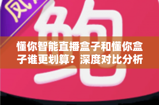 懂你智能直播盒子和懂你盒子谁更划算?深度对比分析,帮你选对不选贵 懂你智能直播盒子和懂你盒子谁更划算?深度对比分析,帮你选对不选贵