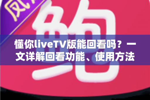 懂你liveTV版能回看吗？一文详解回看功能、使用方法与常见问题