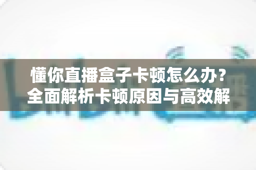 懂你直播盒子卡顿怎么办?全面解析卡顿原因与高效解决方案指南 懂你直播盒子卡顿怎么办?全面解析卡顿原因与高效解决方案指南