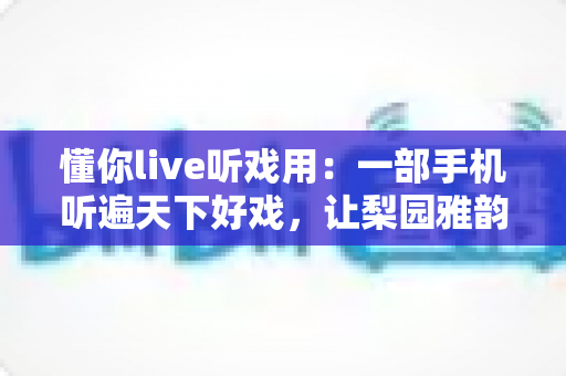懂你live听戏用:一部手机听遍天下好戏,让梨园雅韵随时相伴的全新听戏体验 懂你live听戏用:一部手机听遍天下好戏,让梨园雅韵随时相伴的全新听戏体验