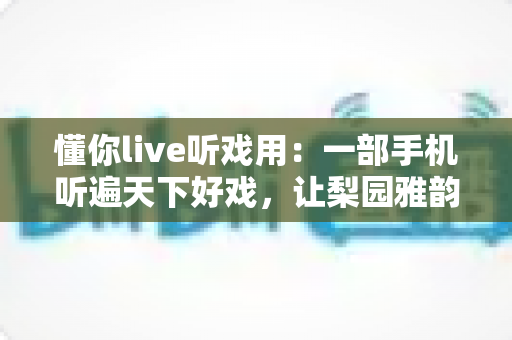 懂你live听戏用:一部手机听遍天下好戏,让梨园雅韵随时相伴的全新听戏体验 懂你live听戏用:一部手机听遍天下好戏,让梨园雅韵随时相伴的全新听戏体验