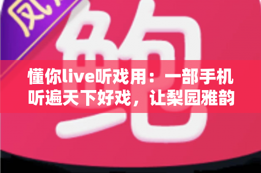 懂你live听戏用:一部手机听遍天下好戏,让梨园雅韵随时相伴的全新听戏体验 懂你live听戏用:一部手机听遍天下好戏,让梨园雅韵随时相伴的全新听戏体验