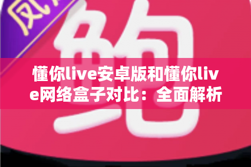 懂你live安卓版和懂你live网络盒子对比：全面解析助你选出最佳观影方案