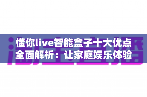 懂你live智能盒子十大优点全面解析:让家庭娱乐体验焕然一新的智慧之选 懂你live智能盒子十大优点全面解析:让家庭娱乐体验焕然一新的智慧之选