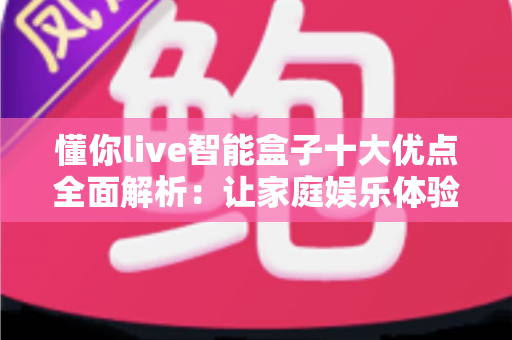懂你live智能盒子十大优点全面解析:让家庭娱乐体验焕然一新的智慧之选 懂你live智能盒子十大优点全面解析:让家庭娱乐体验焕然一新的智慧之选