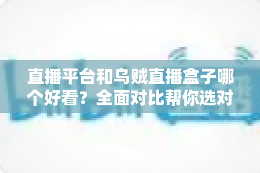 直播平台和乌贼直播盒子哪个好看?全面对比帮你选对观播方式 直播平台和乌贼直播盒子哪个好看?全面对比帮你选对观播方式